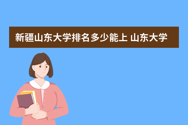 新疆山东大学排名多少能上 山东大学录取分